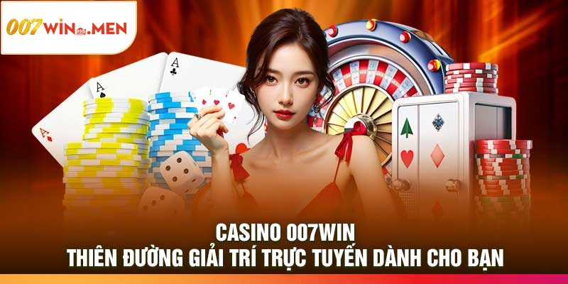 Casino 007Win – Thiên đường giải trí trực tuyến dành cho bạn
