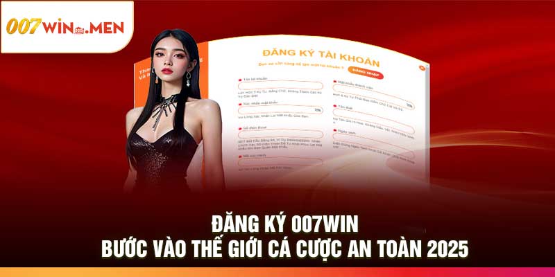 Đăng Ký 007Win: Bước Vào Thế Giới Cá Cược An Toàn 2025