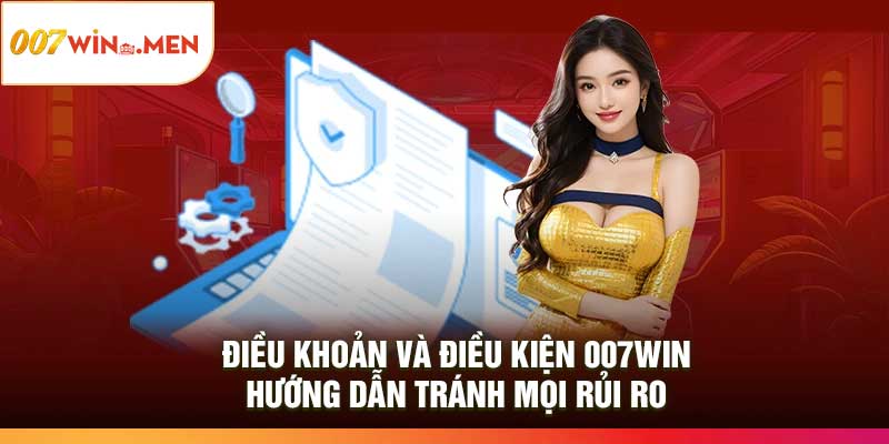 Điều Khoản Và Điều Kiện 007Win: Hướng Dẫn Tránh Mọi Rủi Ro